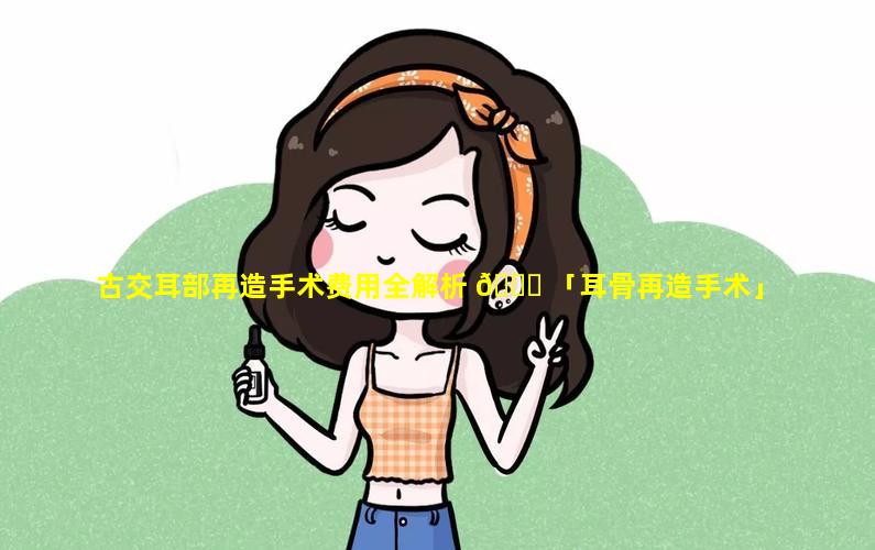 古交耳部再造手术费用全解析 🐈 「耳骨再造手术」